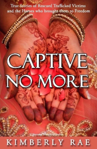 Kimberly Rae [Rae, Kimberly] — Captive No More: True Stories of Rescued Trafficked Victims and the Heroes Who Brought Them to Freedom