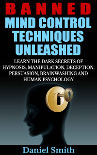 Daniel Smith — Banned Mind Control Techniques Unleashed: Learn The Dark Secrets Of Hypnosis, Manipulation, Deception, Persuasion, Brainwashing And Human Psychology