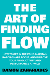 Zahariades, Damon — The Art of Finding FLOW: How to Get in the Zone, Maintain Razor-Sharp Focus, and Improve Your Productivity and Performance at Will!