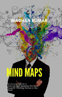 MADHAN KUMAR — Mind Maps!: The Complete Guide to Learning and Applying the Most Powerful Thinking Device in the World