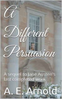 A. E. Arnold — A Different Persuasion: A Sequel to Jane Austen's Last Completed Work