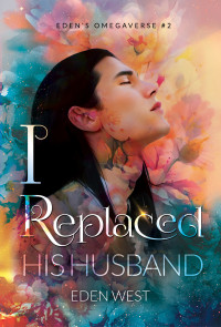 Eden West — I Replaced His Husband: MM Hurt/Comfort Romance (Eden's Omegaverse Book 2, True Mates/Fated Mates)