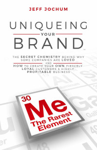 Jeff Jochum — Uniqueing Your Brand: The Secret Chemistry behind Why Some Companies are Loved and How to Create Your Own Fiercely Loyal Customers and Highly Profitable Business