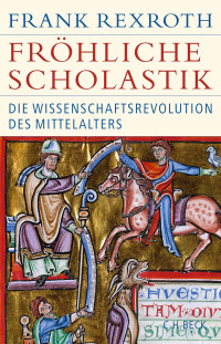 Frank Rexroth — Fröhliche Scholastik : Die Wissenschaftsrevolution des Mittelalters