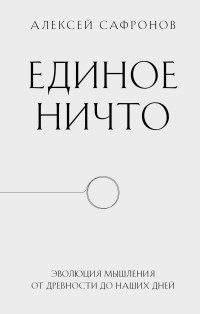 Алексей Владимирович Сафронов — Единое ничто. Эволюция мышления от древности до наших дней