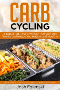 Josh Falenski — Carb Cycling: A Rapid Fat Loss Strategy That Actually Works and Keeps You Happy and Healthy - Includes Delicious and Simple Recipes