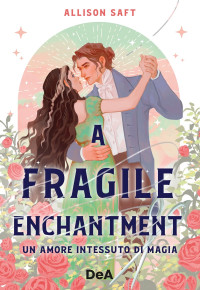 Allison Saft — A Fragile Enchantment. Un amore intessuto di magia