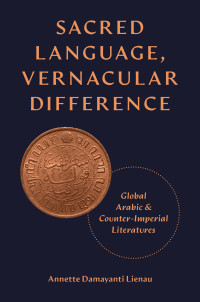 Annette Damayanti Lienau; — Sacred Language, Vernacular Difference: Global Arabic and Counterimperial Literatures