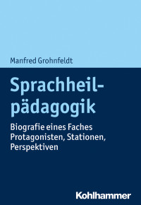 Manfred Grohnfeldt — Sprachheilpädagogik. Biografie eines Faches - Protagonisten, Stationen, Perspektiven