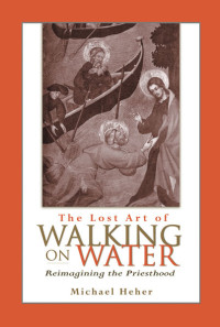 Michael Heher — Lost Art of Walking on Water, The: Reimagining the Priesthood