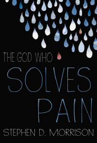 Stephen D. Morrison [Morrison, Stephen D.] — The God Who Solves Pain