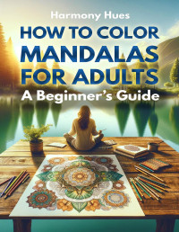 Hues, Harmony — How to Color Mandalas for Adults: A Beginner's Guide: Color your way to relaxation and stress relief with this step-by-step guide to mandala coloring (The Harmony Hues Self-Help Collection)