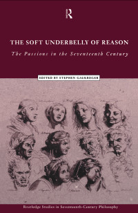 Stephen Gaukroger — The Soft Underbelly of Reason: The Passions in the Seventeenth Century