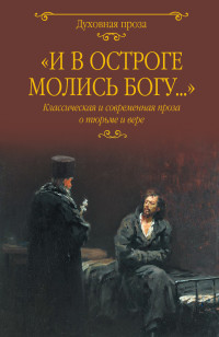 Петр Филиппович Якубович & Борис Юрьевич Земцов & Леонид Николаевич Андреев & Федор Михайлович Достоевский & Владимир Галактионович Короленко & Антон Павлович Чехов & Светлана Сергеевна Лыжина — «И в остроге молись Богу…» Классическая и современная проза о тюрьме и вере