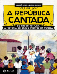 André Diniz; Diogo Cunha [Diniz, André; Cunha, Diogo] — A República Cantada - do Choro ao Funk, A História do Brasil Através da Música