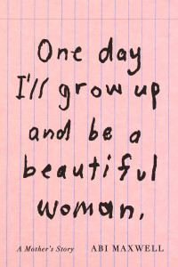 Abi Maxwell — One Day I'll Grow Up and Be a Beautiful Woman: A Mother's Story