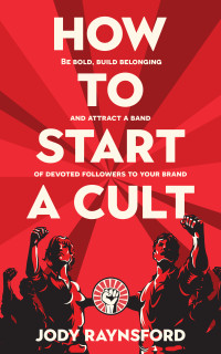 Raynsford, Jody — How To Start A Cult: Be bold, build belonging and attract a band of devoted followers to your brand