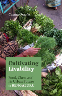 Camille Frazier — Cultivating Livability: Food, Class, and the Urban Future in Bengaluru