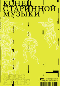 Брюс Хейнс — Конец старинной музыки. История музыки, написанная исполнителем-аутентистом для XXI века