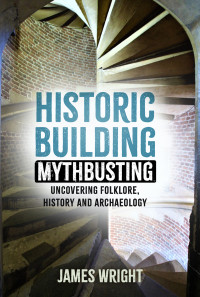 James Wright — Historic Building Mythbusting: Uncovering Folklore, History and Archaeology