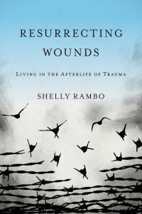 Shelly Rambo; — Resurrecting Wounds: Living in the Afterlife of Trauma