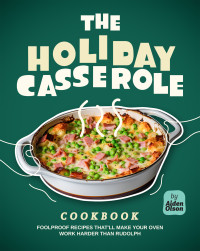 Aiden Olson — The Holiday Casserole Cookbook: Foolproof Recipes That'll Make Your Oven Work Harder Than Rudolph