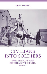 Emma Newlands — Civilians into soldiers: War, the body and British Army recruits, 1939–45