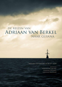 van den Bel, Martijn, Hulsman, Lodewijk, Wagenaar, Lodewijk — De reizen van Adriaan van Berk naar Guiana: Indianen en Planters in de 17de EEUW