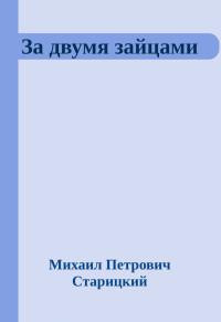 Михаил Петрович Старицкий — За двумя зайцами