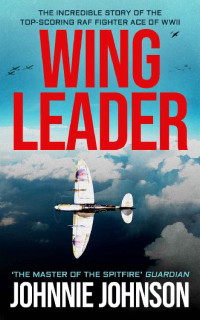 Johnnie Johnson — Wing Leader: The Incredible Story of the Top-Scoring RAF Fighter Ace of WWII