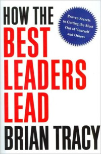 Brian Tracy — How the Best Leaders Lead : Proven Secrets to Getting the Most Out of Yourself and Others