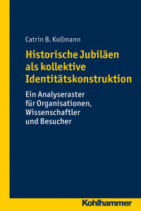 Catrin B. Kollmann — Historische Jubiläen als kollektive Identitätskonstruktion. Ein Analyseraster für Organisationen, Wissenschaftler und Besucher