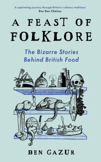 Ben Gazur — A Feast of Folklore: The Bizarre Stories Behind British Food