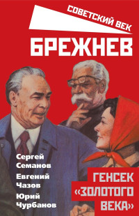 Юрий Михайлович Чурбанов & Сергей Николаевич Семанов & Евгений Иванович Чазов — Брежнев. Генсек «золотого века»