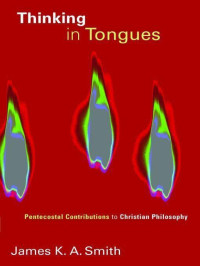 James K. A. Smith [Smith, James K. A.] — Thinking in Tongues: Pentecostal Contributions to Christian Philosophy (Pentecostal Manifestos)