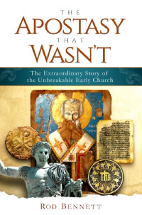 Rod Bennett — The Apostasy That Wasn't: The Extraordinary Story of the Unbreakable Early Church