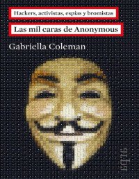 Gabriella Coleman — Las Mil Caras de Anonymous. Hackers, Activistas, Espías y Bromistas