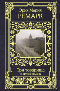 Эрих Мария Ремарк — Три товарища и другие романы [Литрес]