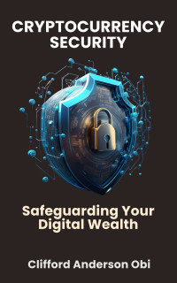 Obi, Clifford Anderson — CRYPTOCURRENCY SECURITY: Safeguarding Your Digital Wealth
