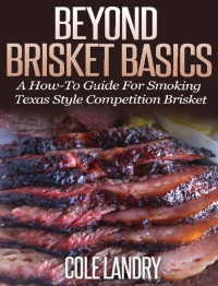 Cole Landry [Landry, Cole] — Beyond Brisket Basics: A How-To Guide On Smoking Texas Style Competition Brisket