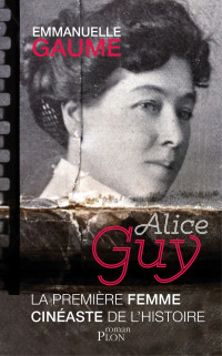 Emmanuelle Gaume [Gaume, Emmanuelle] — Alice Guy La première femme cinéaste de l’histoire