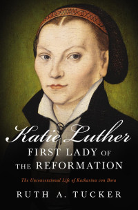 Ruth A. Tucker; — Katie Luther, First Lady of the Reformation