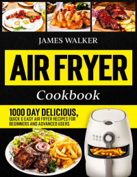 James Walker — Air Fryer Cookbook: 1000 Day Delicious, Quick & Easy Air Fryer Recipes for Beginners and Advanced Users (Hot Air Fryer Cookbook 2021)