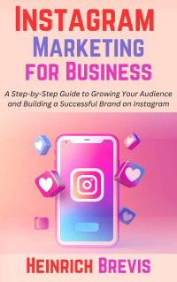 Brevis, Heinrich — Instagram Marketing for Business: A Step-by-Step Guide to Growing Your Audience and Building a Successful Brand