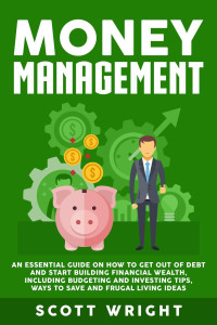 Scott Wright — Money Management: An Essential Guide on How to Get out of Debt and Start Building Financial Wealth