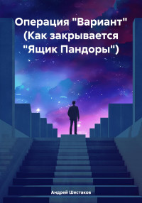 Андрей Шестаков — Операция «Вариант» (Как закрывается «Ящик Пандоры»)