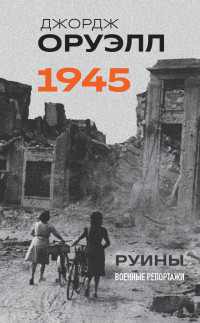 Джордж Оруэлл — Оруэлл. 1945. Руины. Военные репортажи