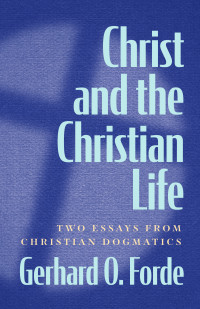 Gerhard O. Forde; — Christ and the Christian Life: Two Essays from Christian Dogmatics