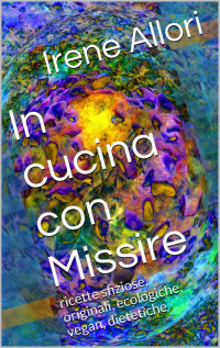 Allori, Irene — In cucina con Missire: ricette sfiziose, originali, ecologiche, vegan, dietetiche (Italian Edition)