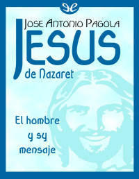 José Antonio Pagola — Jesús De Nazaret. El Hombre Y Su Mensaje